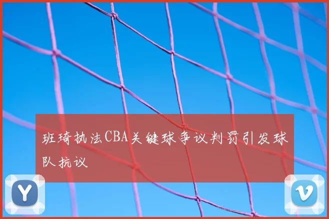 班琦执法CBA关键球争议判罚引发球队抗议