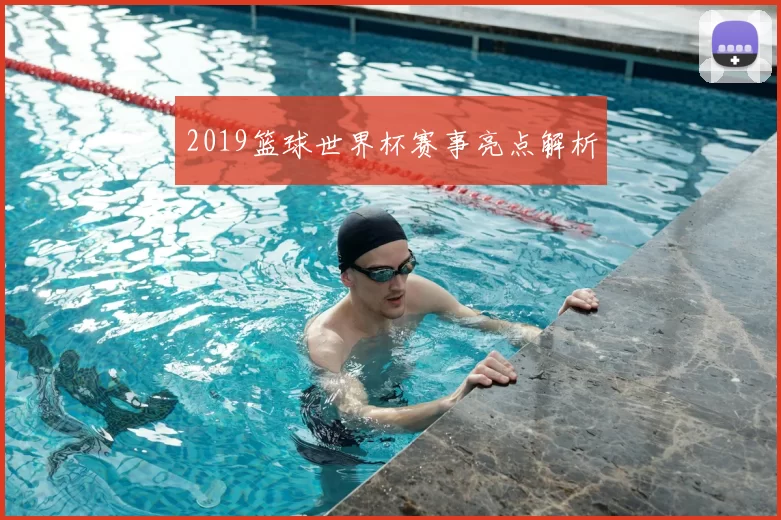 2019篮球世界杯赛事亮点解析