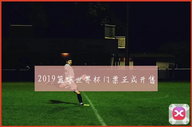 2019篮球世界杯门票正式开售