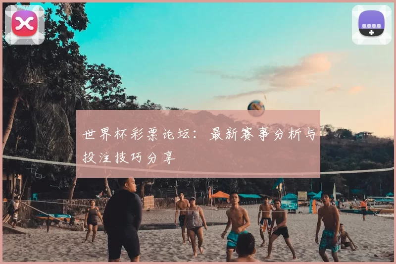 世界杯彩票论坛：最新赛事分析与投注技巧分享