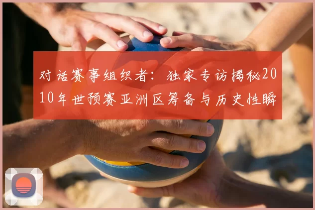 对话赛事组织者：独家专访揭秘2010年世预赛亚洲区筹备与历史性瞬间