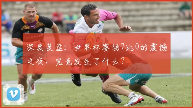深度复盘：世界杯赛场7比0的震撼之夜，究竟发生了什么？