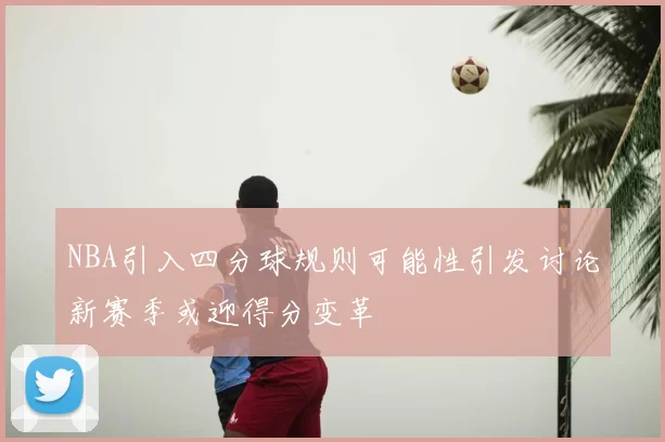 NBA引入四分球规则可能性引发讨论新赛季或迎得分变革