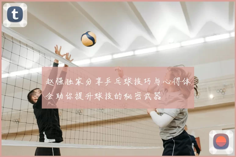 赵强独家分享乒乓球技巧与心得体会助你提升球技的秘密武器
